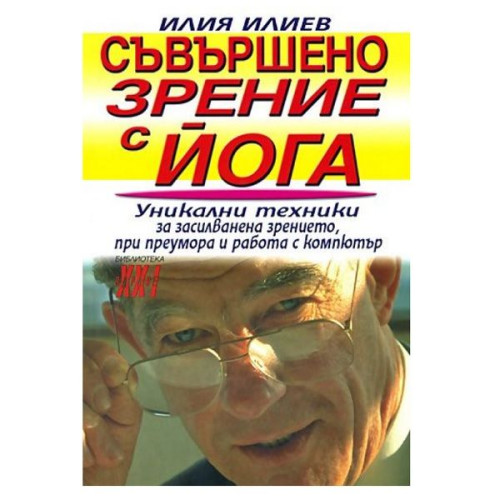 Perfect Vision with Yoga. Unique Techniques for Strengthening Vision in Cases of Fatigue and Computer Work - Ilia Iliev